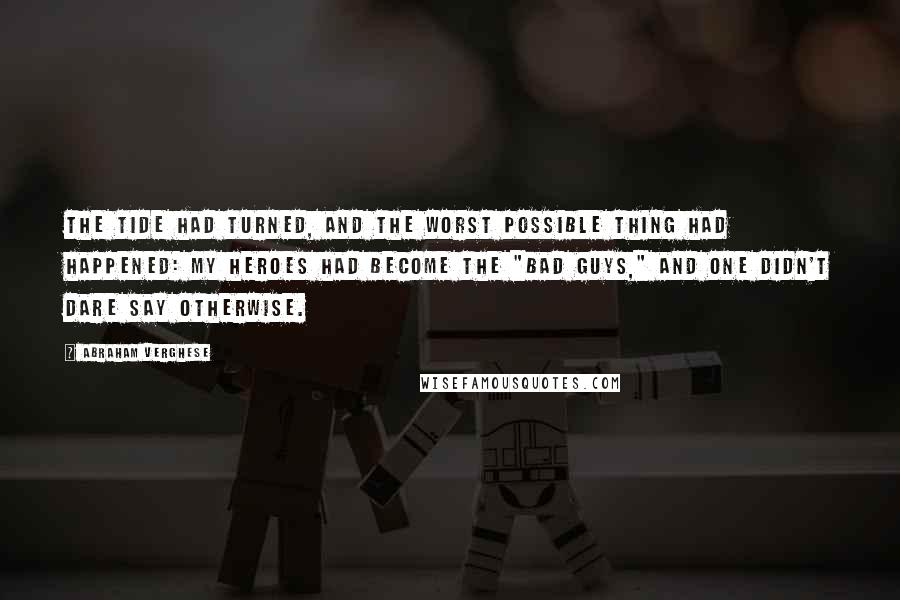 Abraham Verghese Quotes: The tide had turned, and the worst possible thing had happened: my heroes had become the "bad guys," and one didn't dare say otherwise.