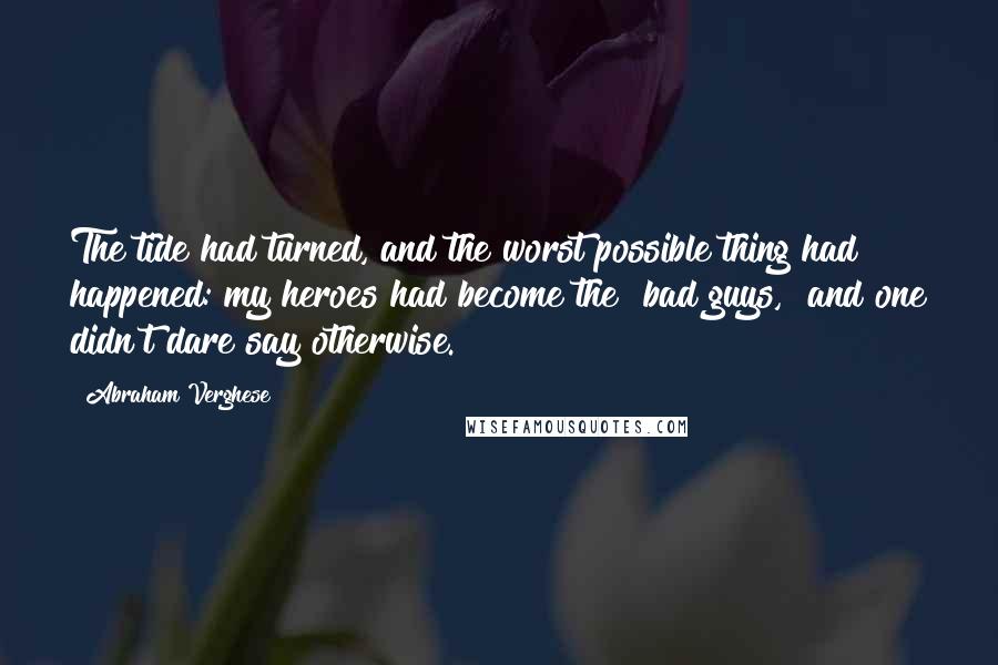 Abraham Verghese Quotes: The tide had turned, and the worst possible thing had happened: my heroes had become the "bad guys," and one didn't dare say otherwise.