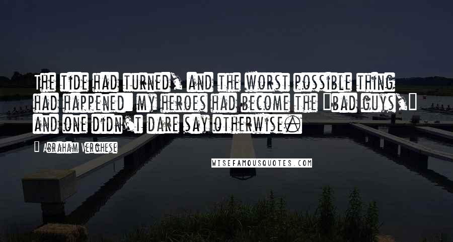 Abraham Verghese Quotes: The tide had turned, and the worst possible thing had happened: my heroes had become the "bad guys," and one didn't dare say otherwise.
