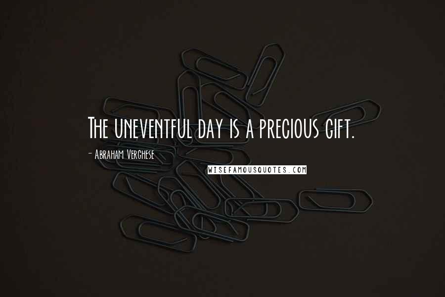 Abraham Verghese Quotes: The uneventful day is a precious gift.