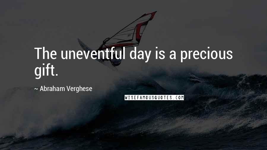 Abraham Verghese Quotes: The uneventful day is a precious gift.