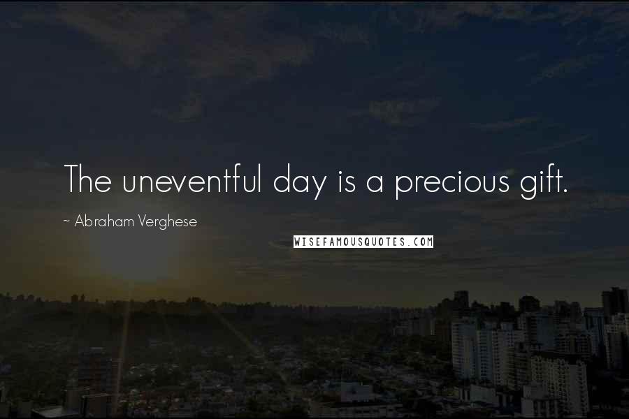 Abraham Verghese Quotes: The uneventful day is a precious gift.