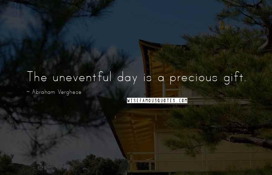 Abraham Verghese Quotes: The uneventful day is a precious gift.