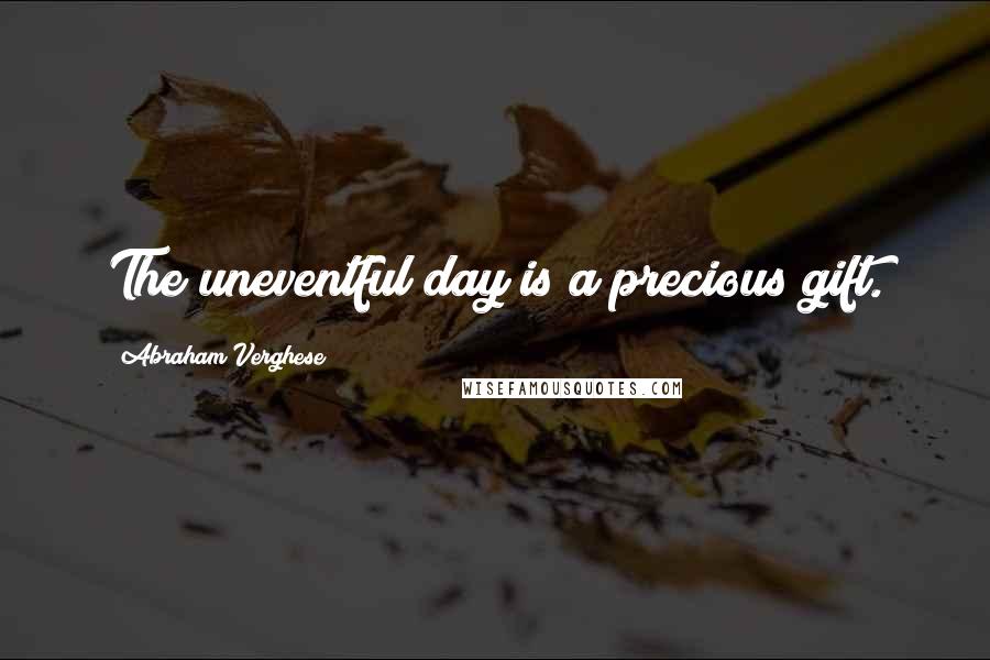 Abraham Verghese Quotes: The uneventful day is a precious gift.