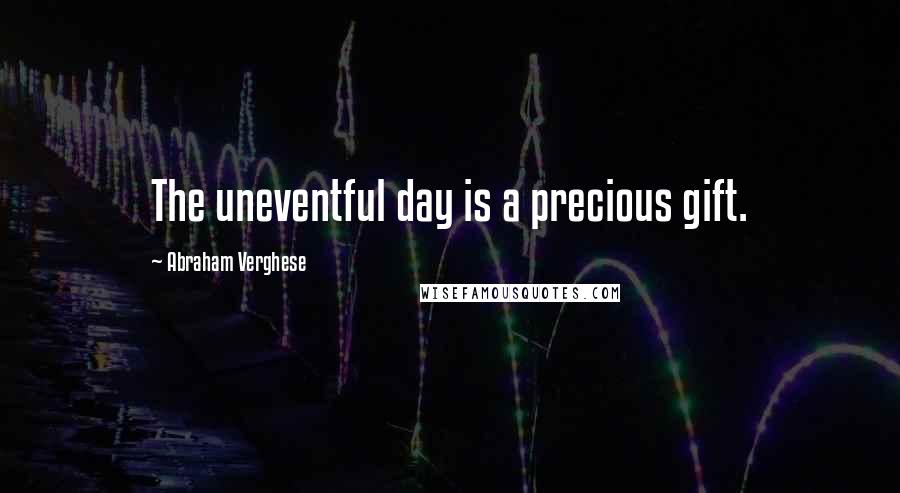 Abraham Verghese Quotes: The uneventful day is a precious gift.