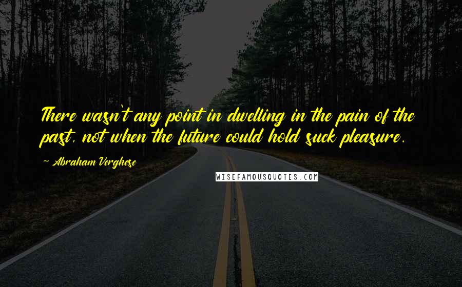 Abraham Verghese Quotes: There wasn't any point in dwelling in the pain of the past, not when the future could hold suck pleasure.