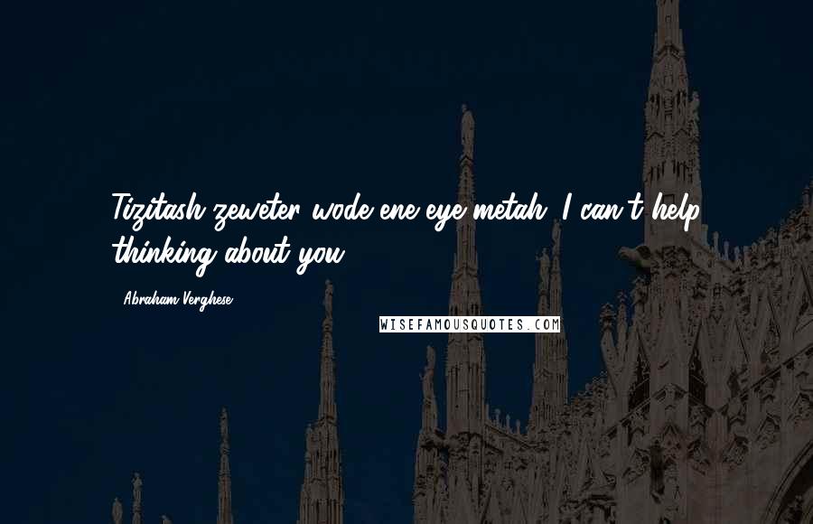 Abraham Verghese Quotes: Tizitash zeweter wode ene eye metah. I can't help thinking about you.
