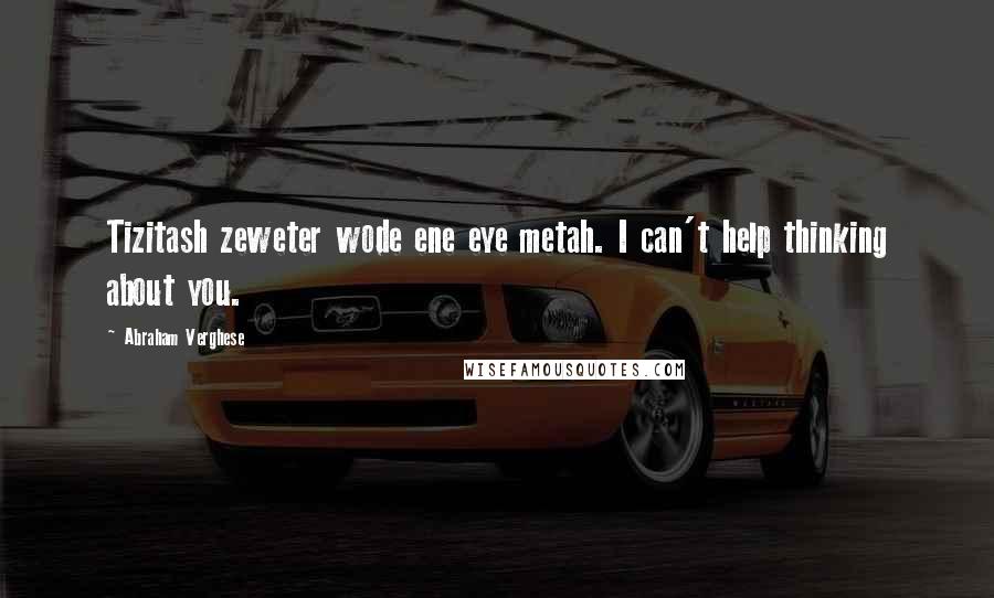 Abraham Verghese Quotes: Tizitash zeweter wode ene eye metah. I can't help thinking about you.