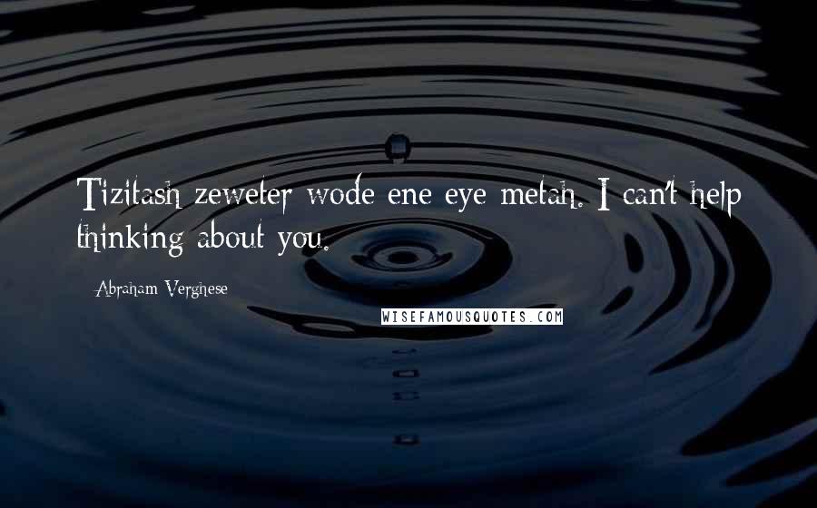 Abraham Verghese Quotes: Tizitash zeweter wode ene eye metah. I can't help thinking about you.