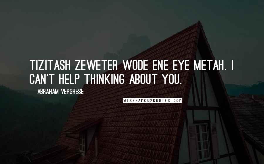 Abraham Verghese Quotes: Tizitash zeweter wode ene eye metah. I can't help thinking about you.