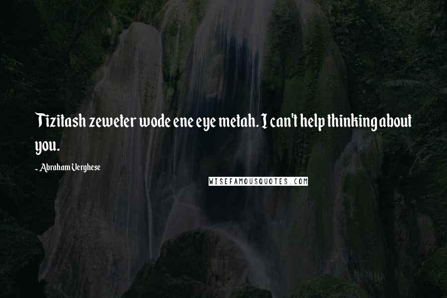 Abraham Verghese Quotes: Tizitash zeweter wode ene eye metah. I can't help thinking about you.