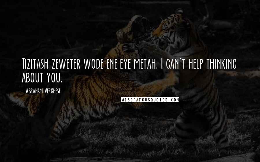 Abraham Verghese Quotes: Tizitash zeweter wode ene eye metah. I can't help thinking about you.
