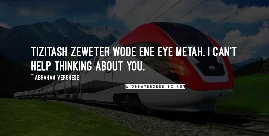 Abraham Verghese Quotes: Tizitash zeweter wode ene eye metah. I can't help thinking about you.