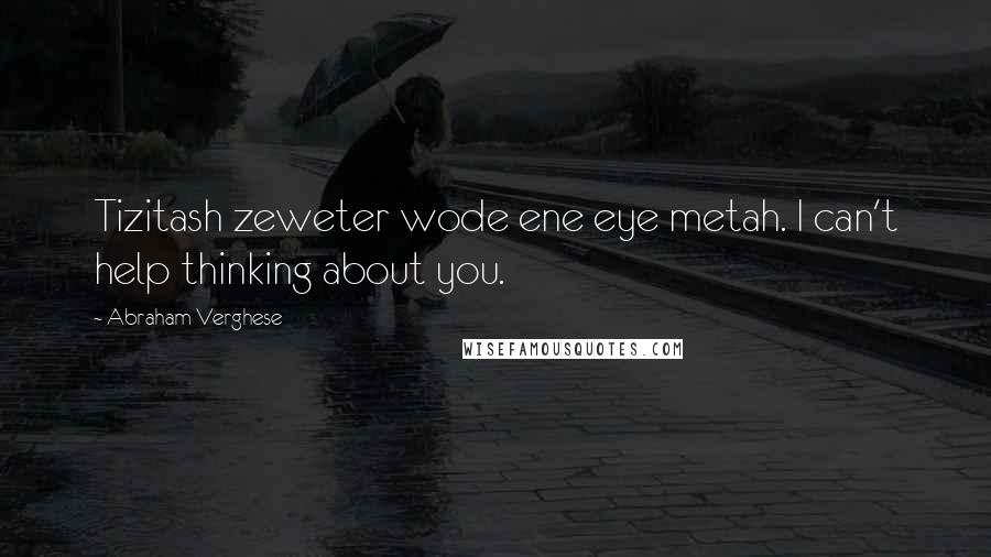Abraham Verghese Quotes: Tizitash zeweter wode ene eye metah. I can't help thinking about you.