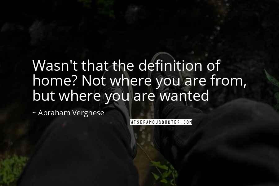 Abraham Verghese Quotes: Wasn't that the definition of home? Not where you are from, but where you are wanted