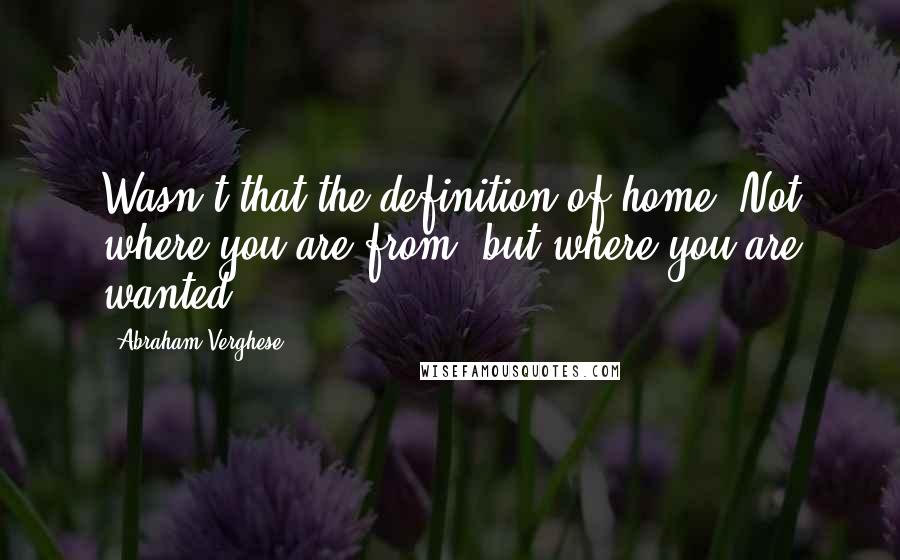 Abraham Verghese Quotes: Wasn't that the definition of home? Not where you are from, but where you are wanted