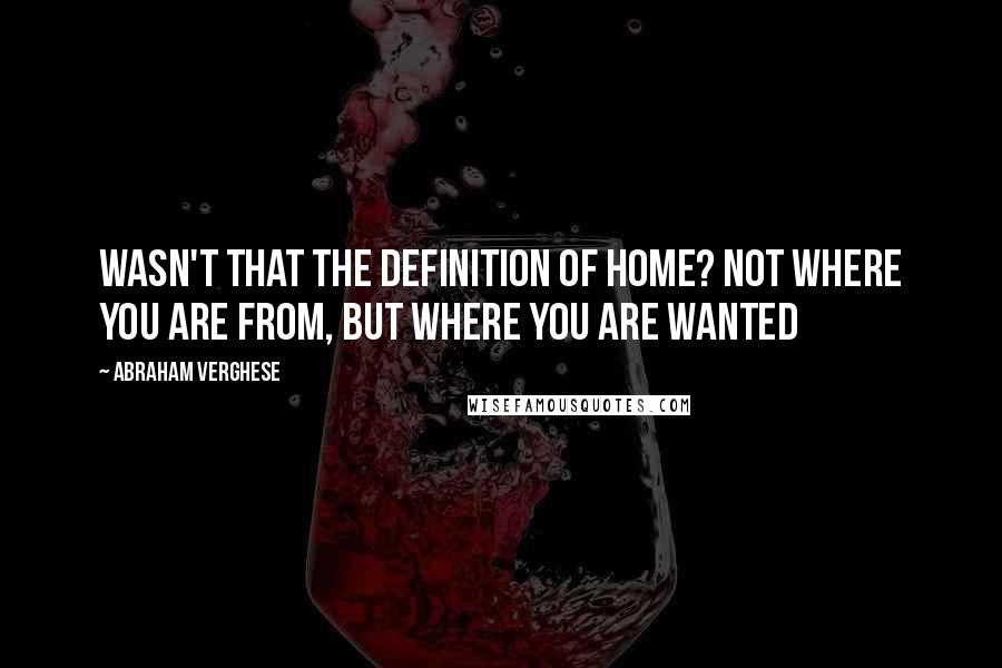 Abraham Verghese Quotes: Wasn't that the definition of home? Not where you are from, but where you are wanted