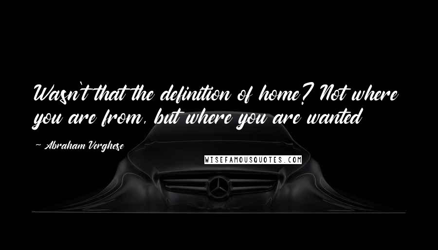 Abraham Verghese Quotes: Wasn't that the definition of home? Not where you are from, but where you are wanted