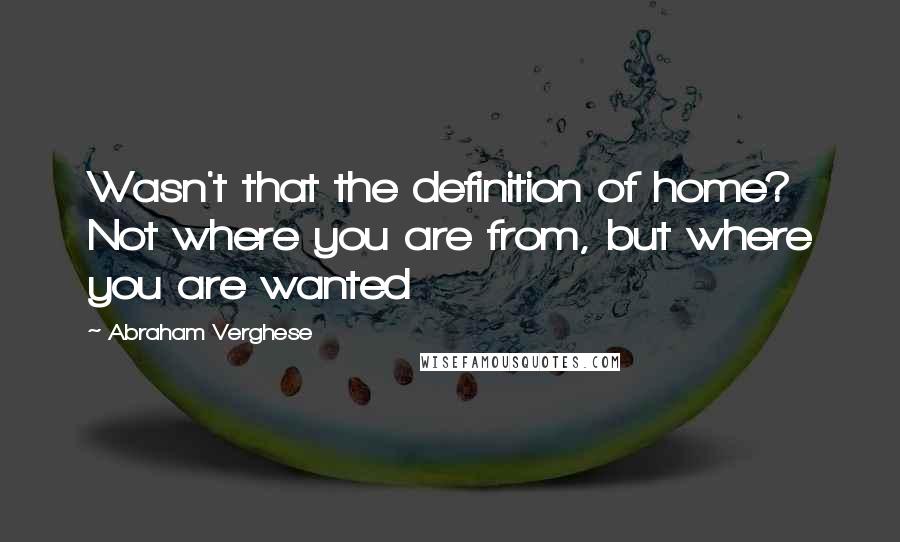 Abraham Verghese Quotes: Wasn't that the definition of home? Not where you are from, but where you are wanted