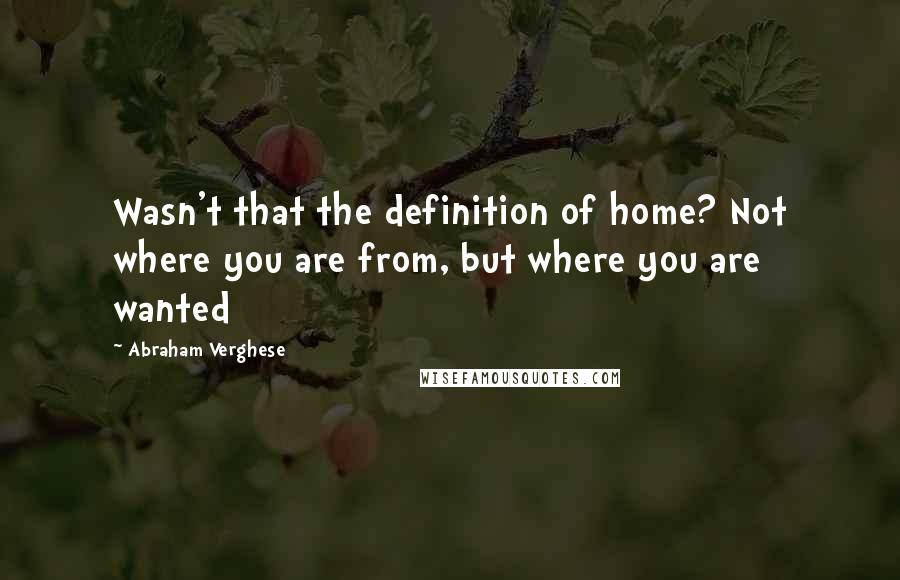 Abraham Verghese Quotes: Wasn't that the definition of home? Not where you are from, but where you are wanted