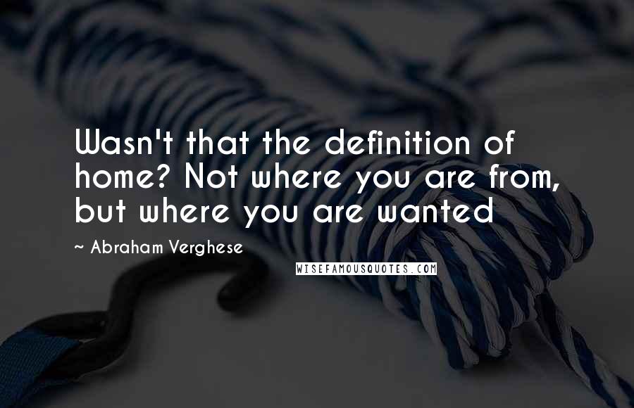 Abraham Verghese Quotes: Wasn't that the definition of home? Not where you are from, but where you are wanted