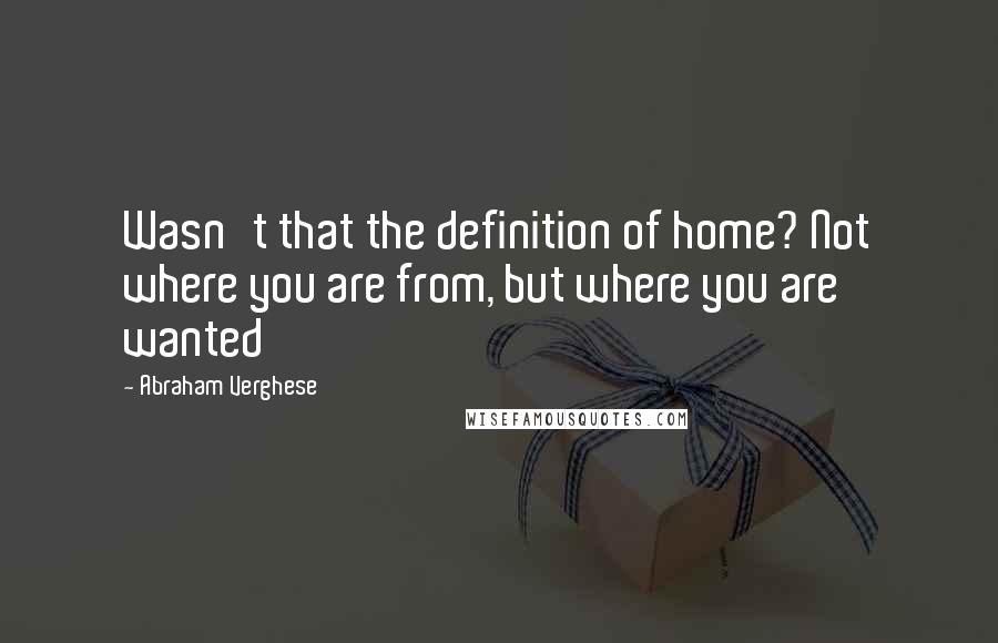 Abraham Verghese Quotes: Wasn't that the definition of home? Not where you are from, but where you are wanted