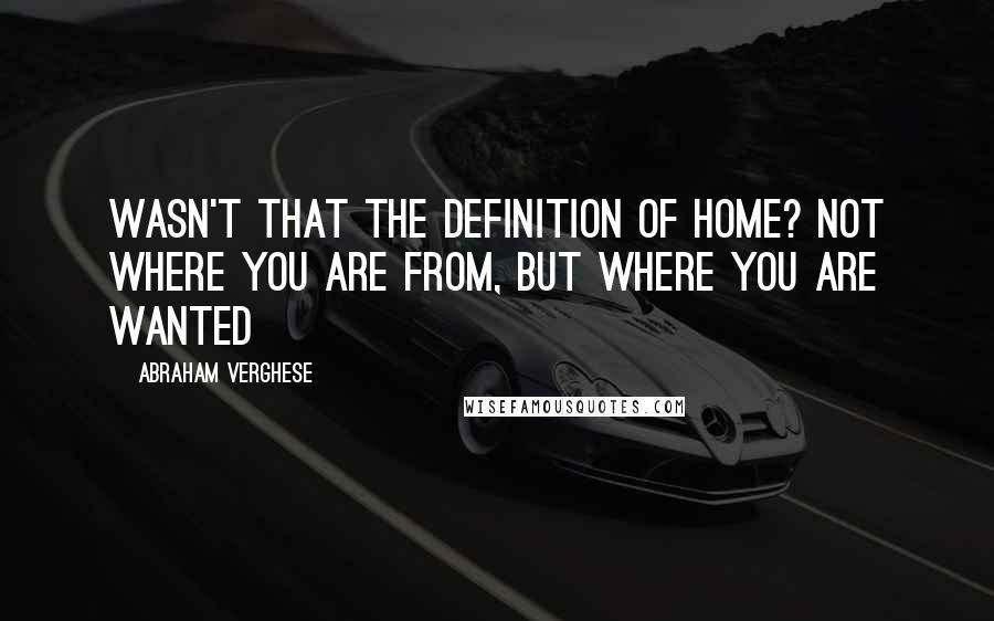 Abraham Verghese Quotes: Wasn't that the definition of home? Not where you are from, but where you are wanted