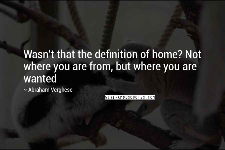 Abraham Verghese Quotes: Wasn't that the definition of home? Not where you are from, but where you are wanted