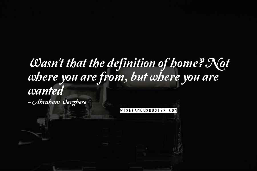 Abraham Verghese Quotes: Wasn't that the definition of home? Not where you are from, but where you are wanted