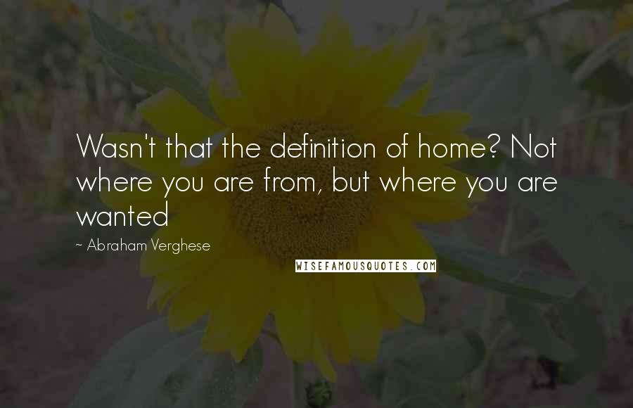 Abraham Verghese Quotes: Wasn't that the definition of home? Not where you are from, but where you are wanted