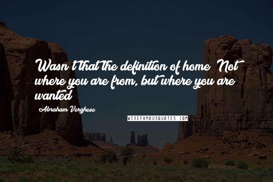 Abraham Verghese Quotes: Wasn't that the definition of home? Not where you are from, but where you are wanted