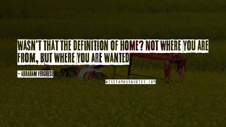 Abraham Verghese Quotes: Wasn't that the definition of home? Not where you are from, but where you are wanted