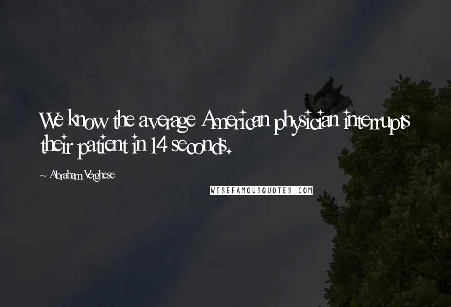 Abraham Verghese Quotes: We know the average American physician interrupts their patient in 14 seconds.