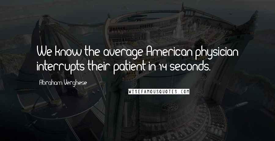 Abraham Verghese Quotes: We know the average American physician interrupts their patient in 14 seconds.