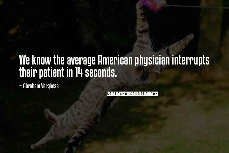 Abraham Verghese Quotes: We know the average American physician interrupts their patient in 14 seconds.