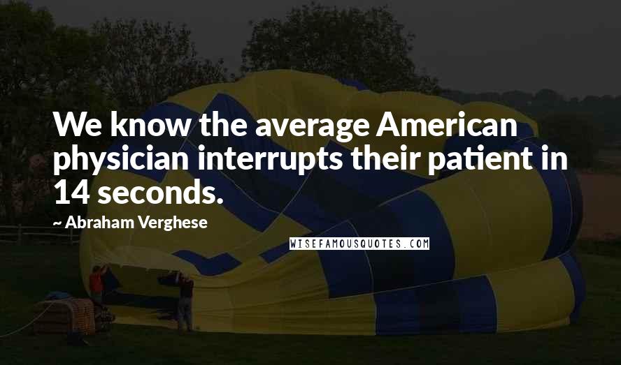 Abraham Verghese Quotes: We know the average American physician interrupts their patient in 14 seconds.