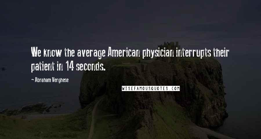 Abraham Verghese Quotes: We know the average American physician interrupts their patient in 14 seconds.