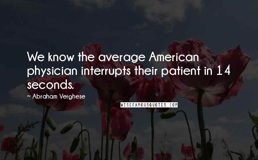 Abraham Verghese Quotes: We know the average American physician interrupts their patient in 14 seconds.