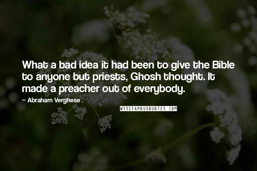 Abraham Verghese Quotes: What a bad idea it had been to give the Bible to anyone but priests, Ghosh thought. It made a preacher out of everybody.