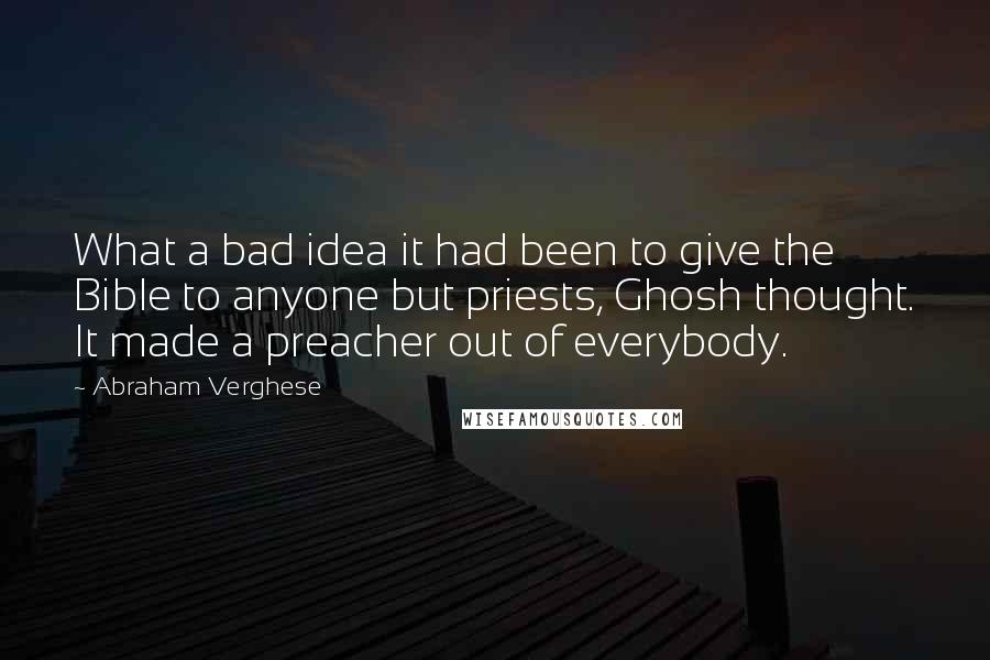 Abraham Verghese Quotes: What a bad idea it had been to give the Bible to anyone but priests, Ghosh thought. It made a preacher out of everybody.