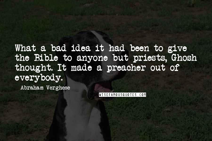 Abraham Verghese Quotes: What a bad idea it had been to give the Bible to anyone but priests, Ghosh thought. It made a preacher out of everybody.