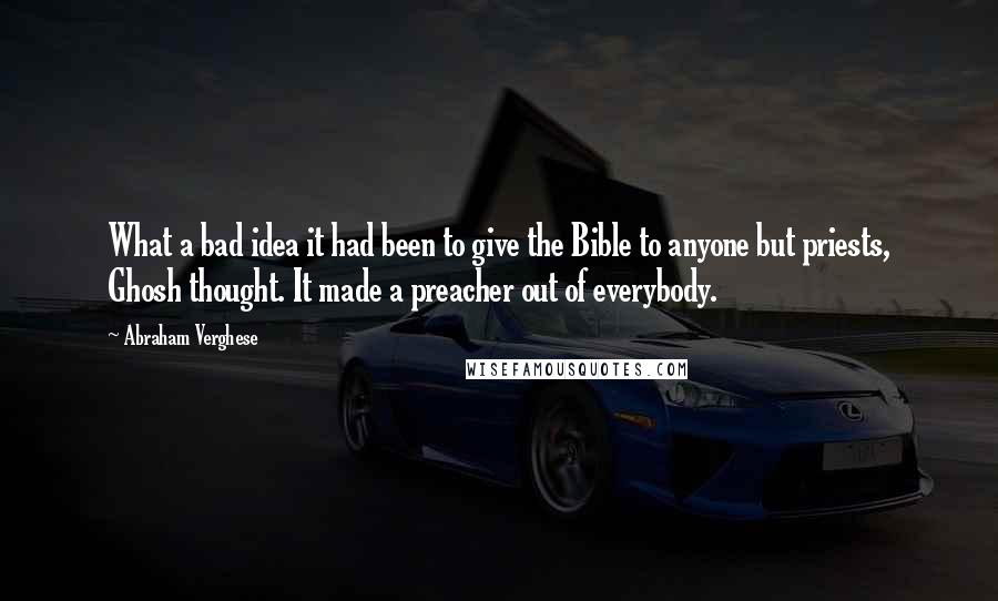 Abraham Verghese Quotes: What a bad idea it had been to give the Bible to anyone but priests, Ghosh thought. It made a preacher out of everybody.