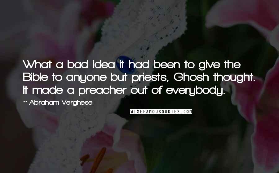 Abraham Verghese Quotes: What a bad idea it had been to give the Bible to anyone but priests, Ghosh thought. It made a preacher out of everybody.