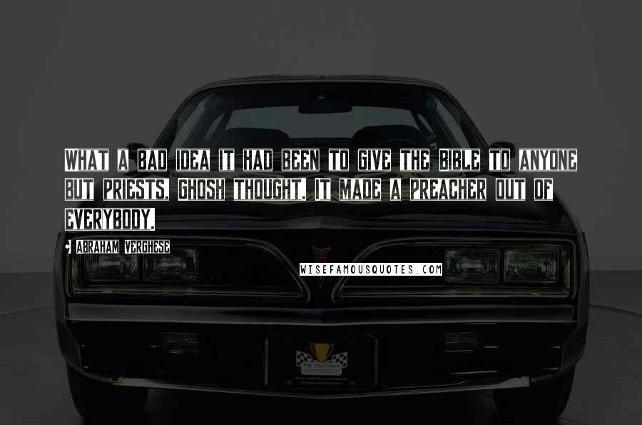 Abraham Verghese Quotes: What a bad idea it had been to give the Bible to anyone but priests, Ghosh thought. It made a preacher out of everybody.