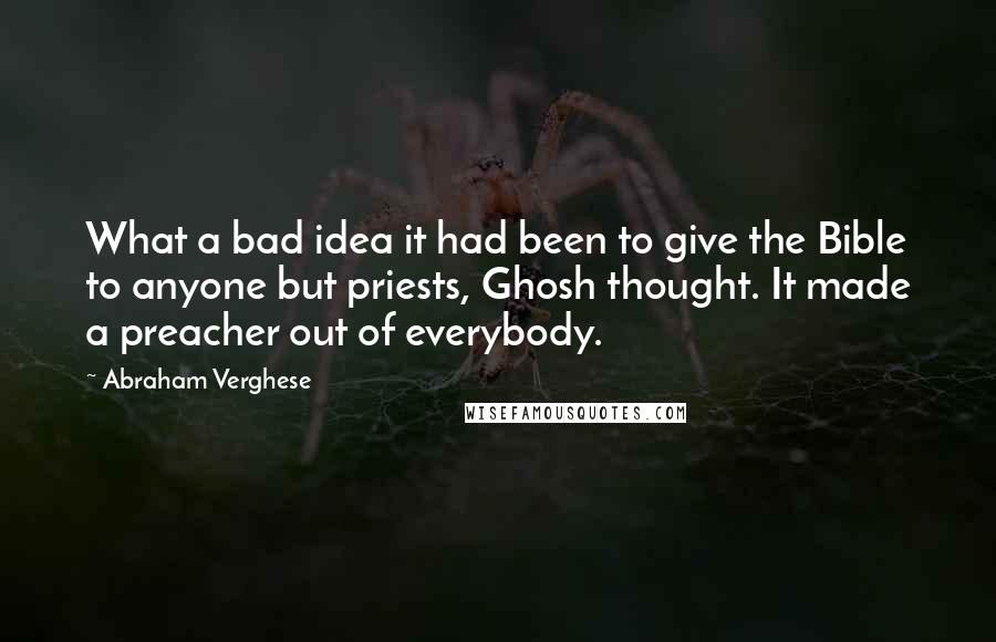 Abraham Verghese Quotes: What a bad idea it had been to give the Bible to anyone but priests, Ghosh thought. It made a preacher out of everybody.