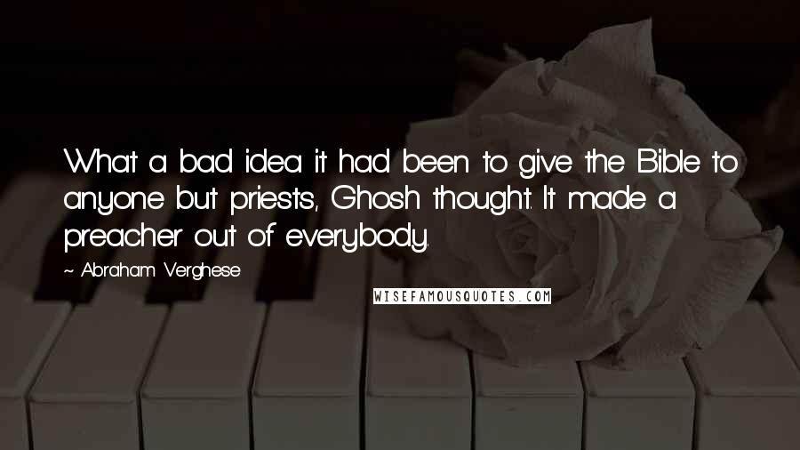 Abraham Verghese Quotes: What a bad idea it had been to give the Bible to anyone but priests, Ghosh thought. It made a preacher out of everybody.