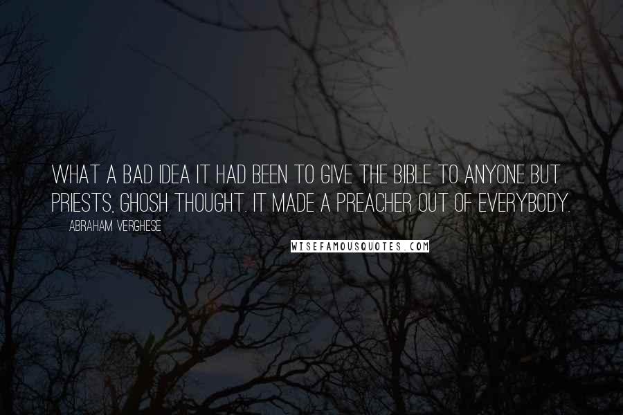 Abraham Verghese Quotes: What a bad idea it had been to give the Bible to anyone but priests, Ghosh thought. It made a preacher out of everybody.