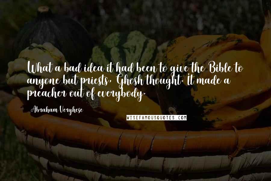 Abraham Verghese Quotes: What a bad idea it had been to give the Bible to anyone but priests, Ghosh thought. It made a preacher out of everybody.