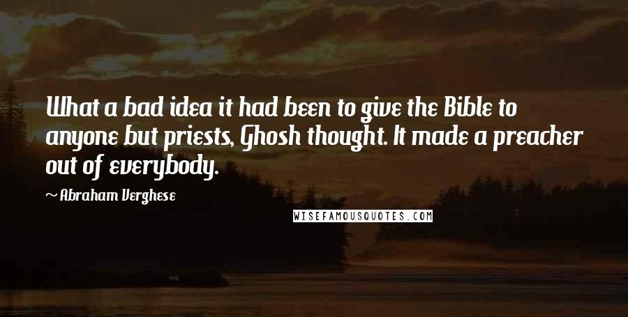 Abraham Verghese Quotes: What a bad idea it had been to give the Bible to anyone but priests, Ghosh thought. It made a preacher out of everybody.