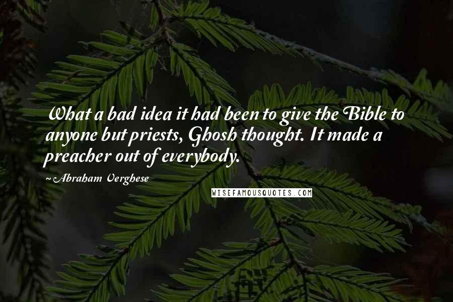 Abraham Verghese Quotes: What a bad idea it had been to give the Bible to anyone but priests, Ghosh thought. It made a preacher out of everybody.